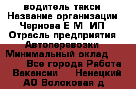 водитель такси › Название организации ­ Чернова Е.М, ИП › Отрасль предприятия ­ Автоперевозки › Минимальный оклад ­ 50 000 - Все города Работа » Вакансии   . Ненецкий АО,Волоковая д.